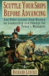 Scuttle Your Ships Before Advancing: And Other Lessons from History on Leadership and Change for Todays Managers