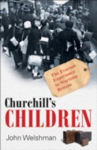Churchill`s Children: The Evacuee Experience in Wartime Britain