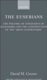 Eusebians: The Polemic of Athanasius of Alexandria and the Construction of the `Arian Controversy`