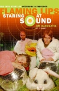 Staring at Sound: The True Story of Oklahoma`s Fabulous Flaming Lips