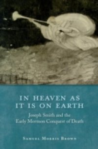 In Heaven as It Is on Earth: Joseph Smith and the Early Mormon Conquest of Death