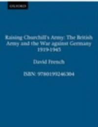 Raising Churchill`s Army: The British Army and the War against Germany 1919-1945