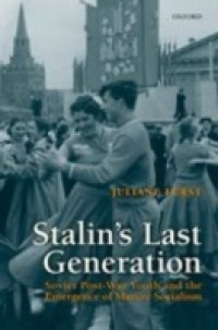 Stalin`s Last Generation: Soviet Post-War Youth and the Emergence of Mature Socialism
