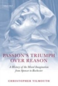 Passion`s Triumph over Reason: A History of the Moral Imagination from Spenser to Rochester