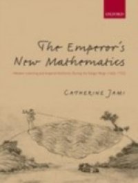 Emperor`s New Mathematics: Western Learning and Imperial Authority During the Kangxi Reign (1662-1722)