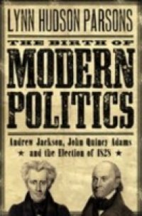 Birth of Modern Politics: Andrew Jackson, John Quincy Adams, and the Election of 1828