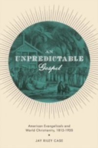 Unpredictable Gospel: American Evangelicals and World Christianity, 1812-1920