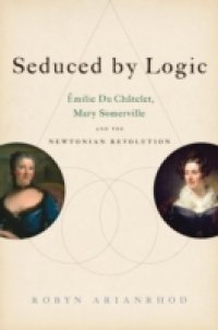 Seduced by Logic: Emilie Du Chatelet, Mary Somerville and the Newtonian Revolution