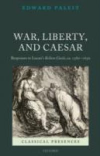 War, Liberty, and Caesar: Responses to Lucan`s Bellum Ciuile, ca. 1580 – 1650