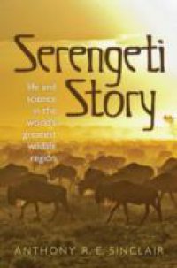 Serengeti Story: Life and Science in the World`s Greatest Wildlife Region