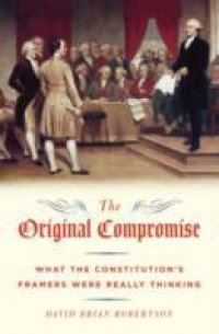 Original Compromise: What the Constitution`s Framers Were Really Thinking
