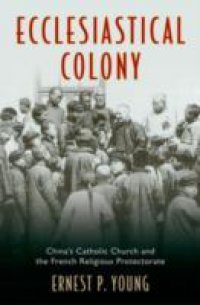Ecclesiastical Colony: China`s Catholic Church and the French Religious Protectorate