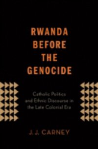 Rwanda Before the Genocide: Catholic Politics and Ethnic Discourse in the Late Colonial Era