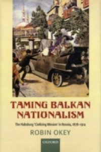 Taming Balkan Nationalism: The Habsburg `Civilizing Mission` in Bosnia 1878-1914