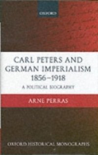 Carl Peters and German Imperialism 1856-1918: A Political Biography