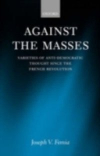 Against the Masses: Varieties of Anti-Democratic Thought Since the French Revolution