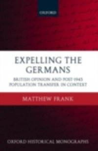 Expelling the Germans: British Opinion and Post-1945 Population Transfer in Context