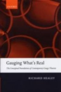 Gauging What`s Real: The Conceptual Foundations of Contemporary Gauge Theories