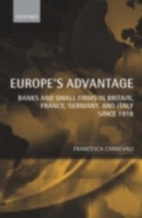 Europe`s Advantage: Banks and Small Firms in Britain, France, Germany, and Italy since 1918