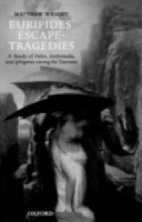 Euripides` Escape-Tragedies: A Study of Helen, Andromeda, and Iphigenia among the Taurians