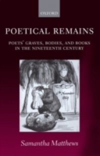 Poetical Remains: Poets` Graves, Bodies, and Books in the Nineteenth Century