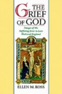 Grief of God: Images of the Suffering Jesus in Late Medieval England