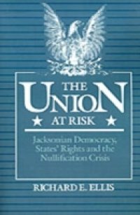 Union at Risk:Jacksonian Democracy, States` Rights and the Nullification Crisis