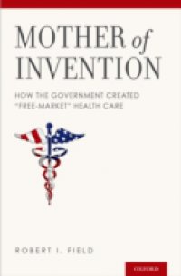 Mother of Invention: How the Government Created &quote;Free-Market&quote; Health Care