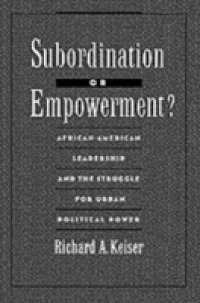 Subordination or Empowerment?: African-American Leadership and the Struggle for Urban Political Power