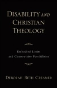 Disability and Christian Theology Embodied Limits and Constructive Possibilities
