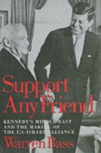 Support Any Friend: Kennedy`s Middle East and the Making of the U.S.-Israel Alliance
