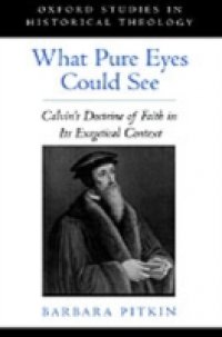 What Pure Eyes Could See: Calvin`s Doctrine of Faith in Its Exegetical Context