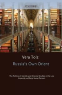 Russia`s Own Orient: The Politics of Identity and Oriental Studies in the Late Imperial and Early Soviet Periods