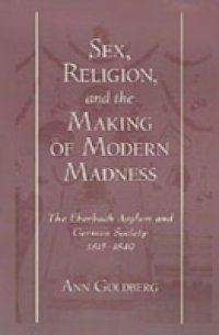 Sex, Religion, and the Making of Modern Madness: The Eberbach Asylum and German Society, 1815-1849