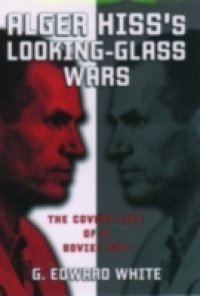 Alger Hiss`s Looking-Glass Wars: The Covert Life of a Soviet Spy