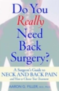 Do You Really Need Back Surgery? A Surgeon`s Guide to Neck and Back Pain and How to Choose Your Treatment