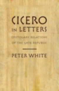 Cicero in Letters: Epistolary Relations of the Late Republic