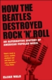 How the Beatles Destroyed Rock `n` Roll: An Alternative History of American Popular Music