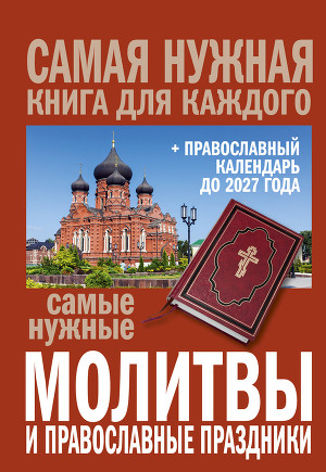 Читать Самые нужные молитвы и православные праздники + православный календарь до 2027 года