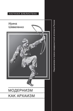 Читать Модернизм как архаизм. Национализм и поиски модернистской эстетики в России