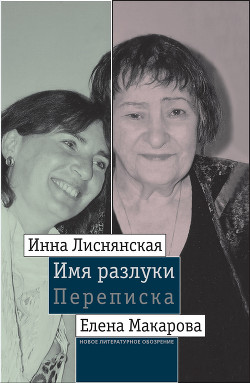 Читать Имя разлуки: Переписка Инны Лиснянской и Елены Макаровой