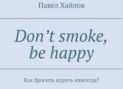 DON'T SMOKE BE HAPPY - Как бросить курить навсегда?