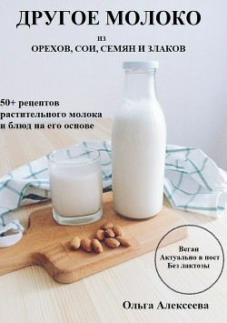 Читать Другое молоко. 50+ рецептов растительного молока и блюд на его основе