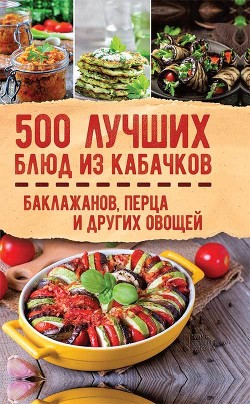 Читать 500 лучших блюд из кабачков, баклажанов, перца и других овощей