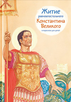 Читать Житие равноапостольного Константина Великого в пересказе для детей