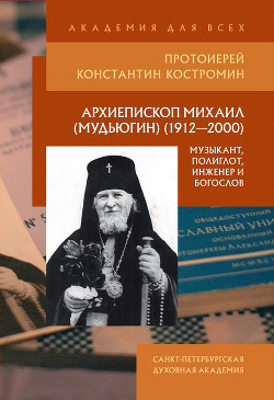 Читать Архиепископ Михаил (Мудьюгин) (1912–2000): музыкант, полиглот, инженер и богослов
