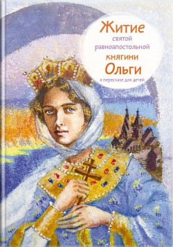 Читать Житие святой равноапостольной княгини Ольги в пересказе для детей