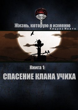 Жизнь, которую я изменю. Книга 1: Спасение клана Учиха