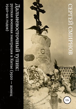 Читать Дальневосточный тупик: русская военная эмиграция в Китае (1920 – конец 1940-ых годов)