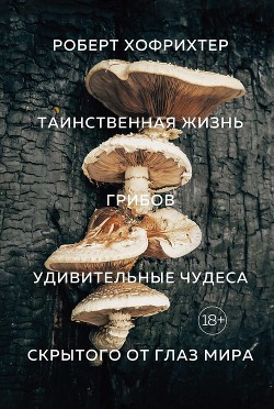 Читать Таинственная жизнь грибов. Удивительные чудеса скрытого от глаз мира